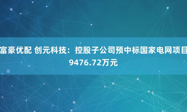 富豪优配 创元科技：控股子公司预中标国家电网项目9476.72万元