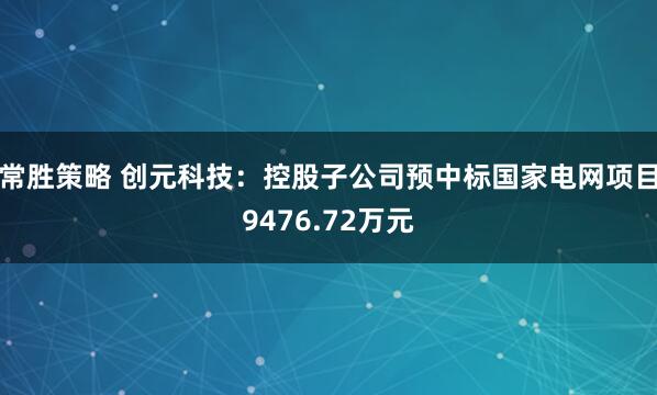 常胜策略 创元科技：控股子公司预中标国家电网项目9476.72万元