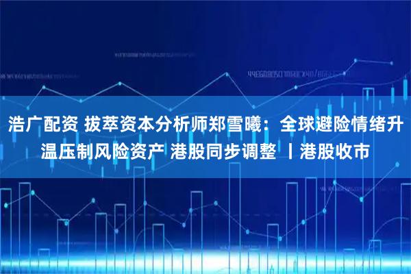 浩广配资 拔萃资本分析师郑雪曦：全球避险情绪升温压制风险资产 港股同步调整 丨港股收市