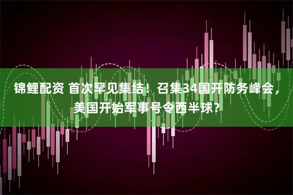 锦鲤配资 首次罕见集结！召集34国开防务峰会，美国开始军事号令西半球？