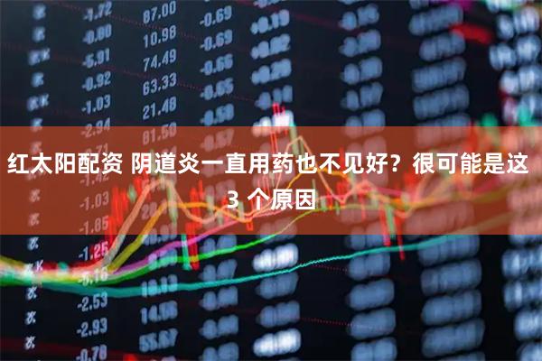 红太阳配资 阴道炎一直用药也不见好？很可能是这 3 个原因